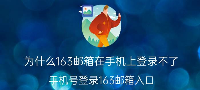 为什么163邮箱在手机上登录不了 手机号登录163邮箱入口？